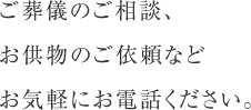 ご葬儀のご相談、お供物のご依頼などお気軽にお電話ください。